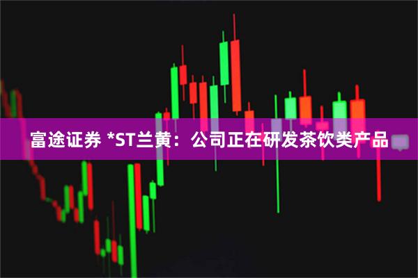 富途证券 *ST兰黄：公司正在研发茶饮类产品