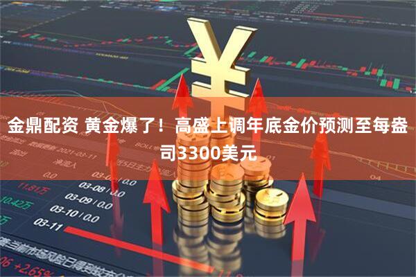 金鼎配资 黄金爆了！高盛上调年底金价预测至每盎司3300美元