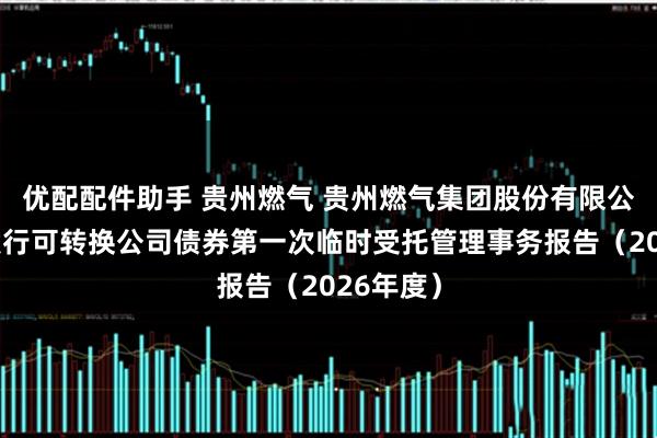 优配配件助手 贵州燃气 贵州燃气集团股份有限公司公开发行可转换公司债券第一次临时受托管理事务报告（2026年度）