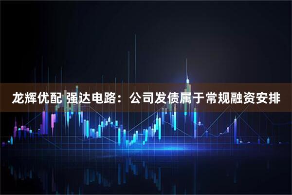龙辉优配 强达电路：公司发债属于常规融资安排