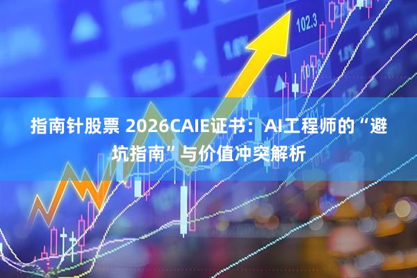 指南针股票 2026CAIE证书：AI工程师的“避坑指南”与价值冲突解析