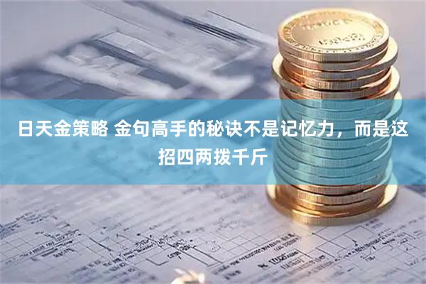 日天金策略 金句高手的秘诀不是记忆力，而是这招四两拨千斤