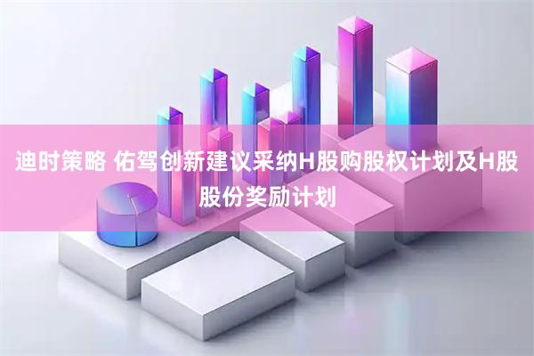 迪时策略 佑驾创新建议采纳H股购股权计划及H股股份奖励计划