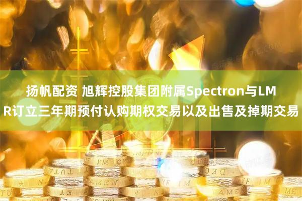 扬帆配资 旭辉控股集团附属Spectron与LMR订立三年期预付认购期权交易以及出售及掉期交易
