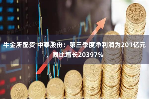 牛金所配资 中泰股份：第三季度净利润为201亿元，同比增长20397%