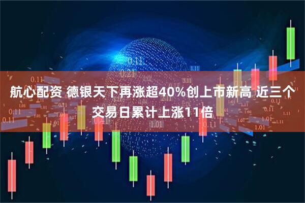 航心配资 德银天下再涨超40%创上市新高 近三个交易日累计上涨11倍