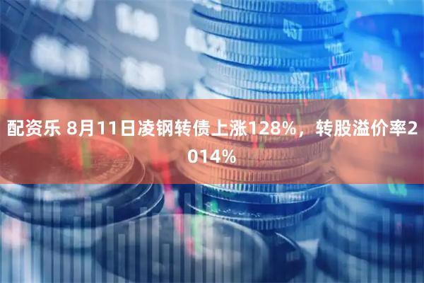配资乐 8月11日凌钢转债上涨128%，转股溢价率2014%