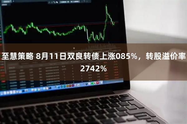 至慧策略 8月11日双良转债上涨085%，转股溢价率2742%