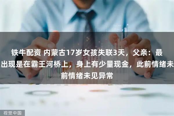 铁牛配资 内蒙古17岁女孩失联3天，父亲：最后一次出现是在霸王河桥上，身上有少量现金，此前情绪未见异常