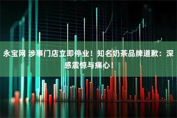 永宝网 涉事门店立即停业！知名奶茶品牌道歉：深感震惊与痛心！