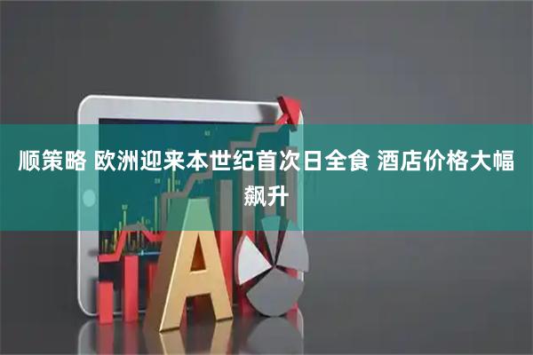 顺策略 欧洲迎来本世纪首次日全食 酒店价格大幅飙升