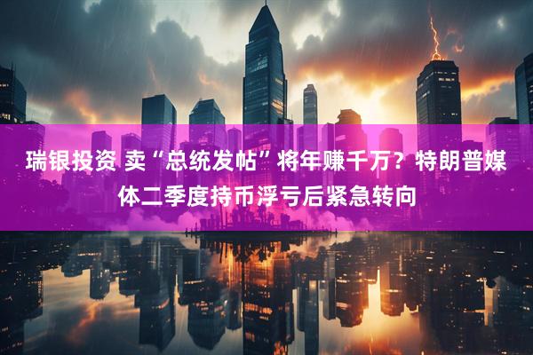 瑞银投资 卖“总统发帖”将年赚千万？特朗普媒体二季度持币浮亏后紧急转向